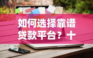 如何选择靠谱贷款平台?十大正规渠道对比解析 如何选择靠谱贷款平台?十大正规渠道对比解析