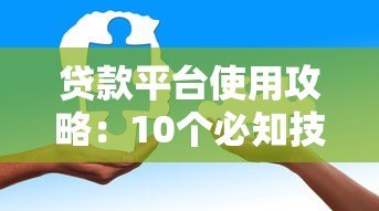 贷款平台使用攻略:10个必知技巧与正规渠道推荐 贷款平台使用攻略:10个必知技巧与正规渠道推荐