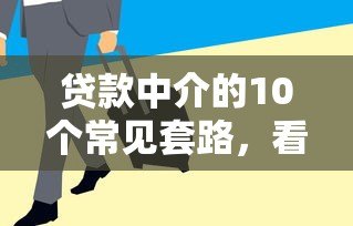 贷款中介的10个常见套路,看完别再被坑了! 贷款中介的10个常见套路,看完别再被坑了!