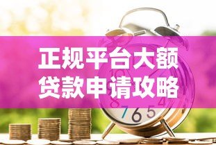 正规平台大额贷款申请攻略：安全高额度借款渠道推荐