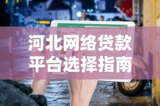 河北网络贷款平台选择指南:正规渠道与避坑技巧 河北网络贷款平台选择指南:正规渠道与避坑技巧
