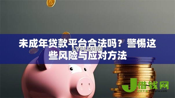 未成年贷款平台合法吗?警惕这些风险与应对方法 未成年贷款平台合法吗?警惕这些风险与应对方法