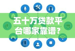 五十万贷款平台哪家靠谱？正规渠道及注意事项解析
