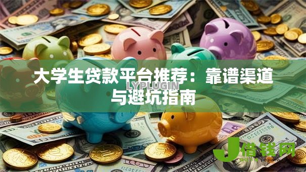 大学生贷款平台推荐:靠谱渠道与避坑指南 大学生贷款平台推荐:靠谱渠道与避坑指南