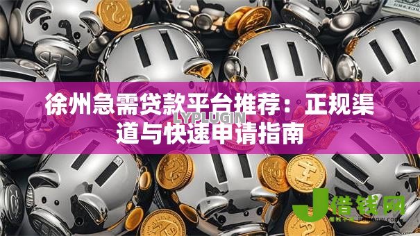 徐州急需贷款平台推荐:正规渠道与快速申请指南 徐州急需贷款平台推荐:正规渠道与快速申请指南