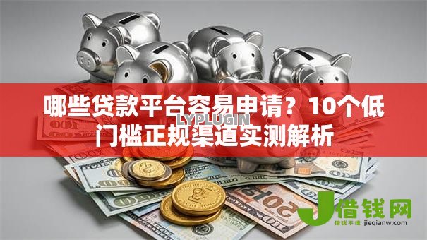 哪些贷款平台容易申请?10个低门槛正规渠道实测解析 哪些贷款平台容易申请?10个低门槛正规渠道实测解析