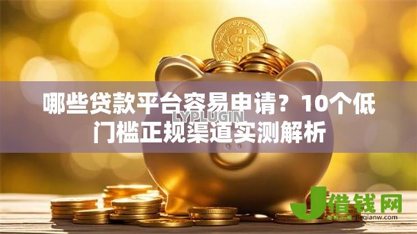 哪些贷款平台容易申请?10个低门槛正规渠道实测解析 哪些贷款平台容易申请?10个低门槛正规渠道实测解析