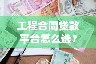工程合同贷款平台怎么选?5大核心要点解析 工程合同贷款平台怎么选?5大核心要点解析