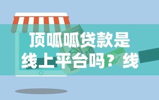 顶呱呱贷款是线上平台吗?线下服务靠谱吗? 顶呱呱贷款是线上平台吗?线下服务靠谱吗?