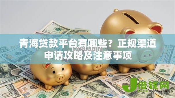 青海贷款平台有哪些?正规渠道申请攻略及注意事项 青海贷款平台有哪些?正规渠道申请攻略及注意事项