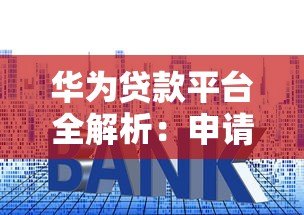 华为贷款平台全解析：申请条件、利息及可靠性深度解读