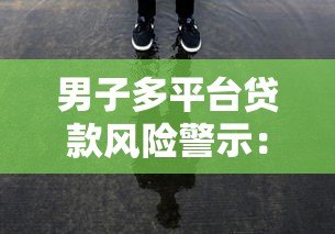男子多平台贷款风险警示：拆东墙补西墙背后的隐患