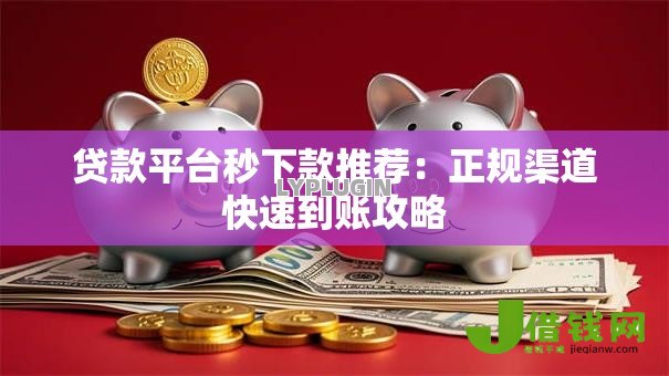 贷款平台秒下款推荐：正规渠道快速到账攻略