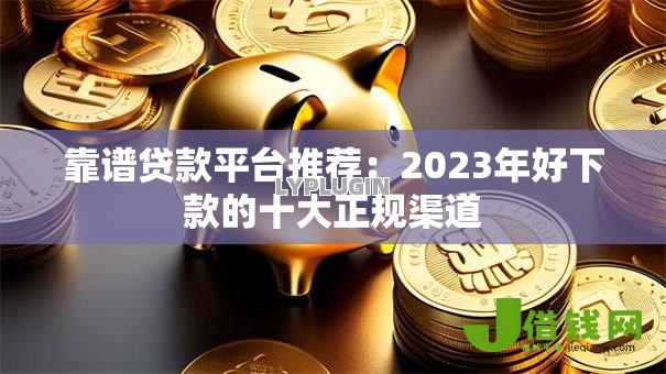 靠谱贷款平台推荐:2023年好下款的十大正规渠道 靠谱贷款平台推荐:2023年好下款的十大正规渠道
