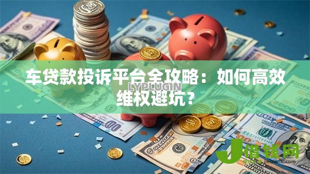 车贷款投诉平台全攻略:如何高效维权避坑? 车贷款投诉平台全攻略:如何高效维权避坑?