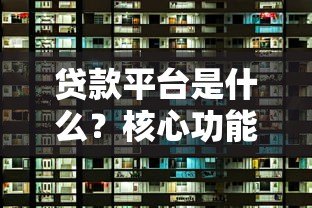 贷款平台是什么?核心功能和选择指南 贷款平台是什么?核心功能和选择指南