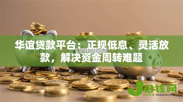 华谊贷款平台:正规低息、灵活放款,解决资金周转难题 华谊贷款平台:正规低息、灵活放款,解决资金周转难题