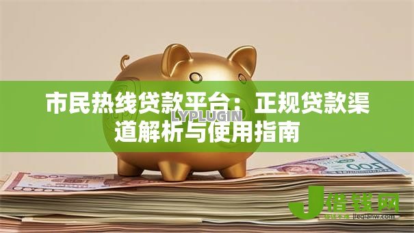 市民热线贷款平台:正规贷款渠道解析与使用指南 市民热线贷款平台:正规贷款渠道解析与使用指南