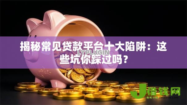 揭秘常见贷款平台十大陷阱:这些坑你踩过吗? 揭秘常见贷款平台十大陷阱:这些坑你踩过吗?