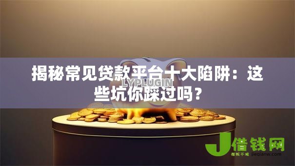 揭秘常见贷款平台十大陷阱:这些坑你踩过吗? 揭秘常见贷款平台十大陷阱:这些坑你踩过吗?