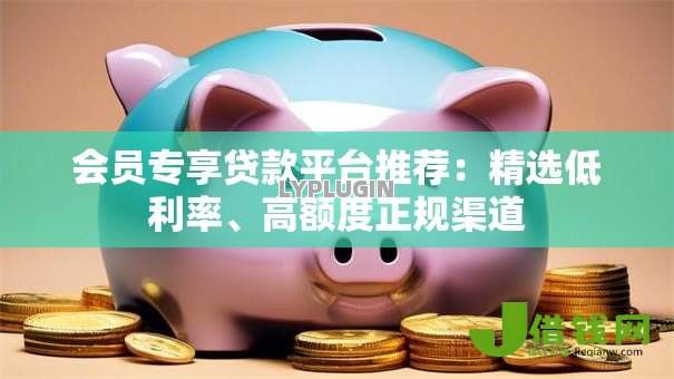 会员专享贷款平台推荐:精选低利率、高额度正规渠道 会员专享贷款平台推荐:精选低利率、高额度正规渠道