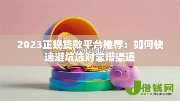 2023正规贷款平台推荐:如何快速避坑选对靠谱渠道 2023正规贷款平台推荐:如何快速避坑选对靠谱渠道