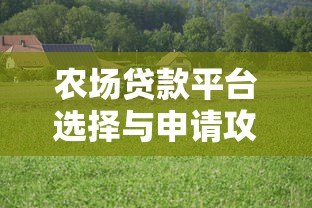 农场贷款平台选择与申请攻略:如何快速获得农业经营资金支持 农场贷款平台选择与申请攻略:如何快速获得农业经营资金支持
