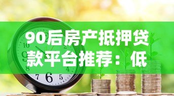 90后房产抵押贷款平台推荐:低利率、灵活还款方案解析 90后房产抵押贷款平台推荐:低利率、灵活还款方案解析