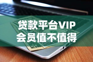 贷款平台VIP会员值不值得买?这5点帮你避坑省钱! 贷款平台VIP会员值不值得买?这5点帮你避坑省钱!