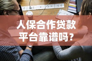 人保合作贷款平台靠谱吗?真实测评与申请全攻略 人保合作贷款平台靠谱吗?真实测评与申请全攻略