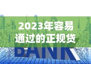 2023年容易通过的正规贷款平台推荐及申请技巧 2023年容易通过的正规贷款平台推荐及申请技巧