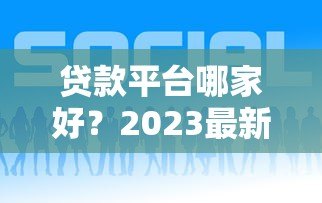 贷款平台哪家好?2023最新正规贷款渠道推荐 贷款平台哪家好?2023最新正规贷款渠道推荐