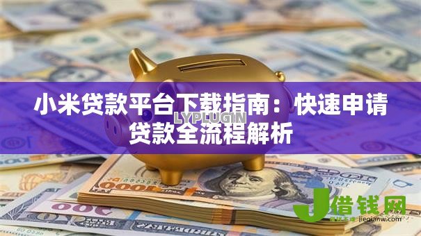 小米贷款平台下载指南:快速申请贷款全流程解析 小米贷款平台下载指南:快速申请贷款全流程解析