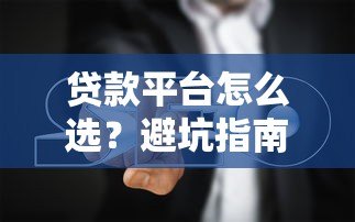 贷款平台怎么选?避坑指南与实用技巧 贷款平台怎么选?避坑指南与实用技巧