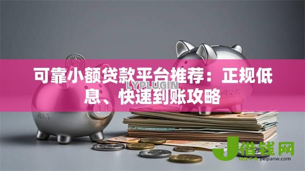 可靠小额贷款平台推荐：正规低息、快速到账攻略