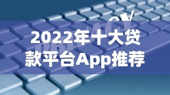 2022年十大贷款平台App推荐：正规低息、安全可靠的选择