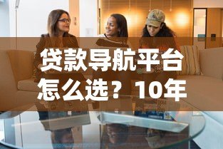 贷款导航平台怎么选？10年从业者教你避坑指南
