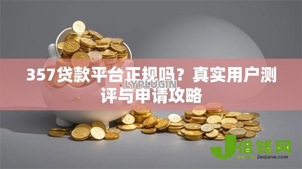 357贷款平台正规吗?真实用户测评与申请攻略 357贷款平台正规吗?真实用户测评与申请攻略