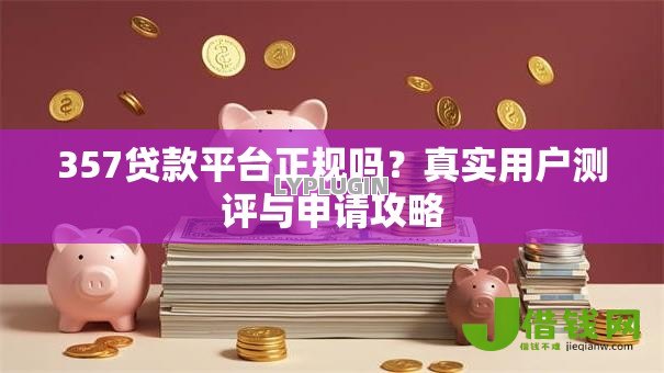 357贷款平台正规吗?真实用户测评与申请攻略 357贷款平台正规吗?真实用户测评与申请攻略