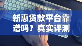 新惠贷款平台靠谱吗？真实评测+避坑指南