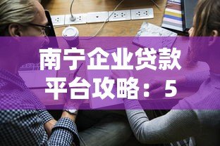 南宁企业贷款平台攻略：5大靠谱渠道及申请技巧