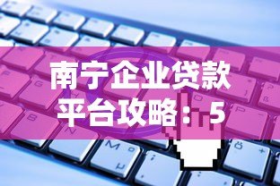 南宁企业贷款平台攻略：5大靠谱渠道及申请技巧