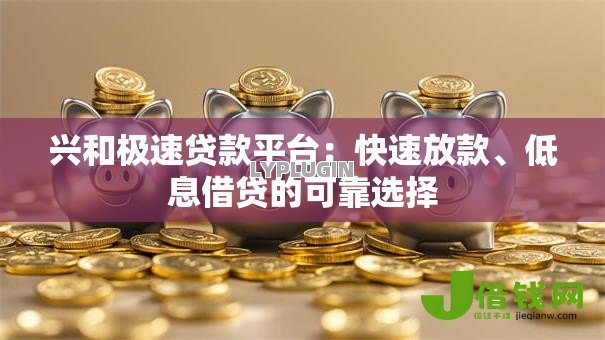 兴和极速贷款平台:快速放款、低息借贷的可靠选择 兴和极速贷款平台:快速放款、低息借贷的可靠选择
