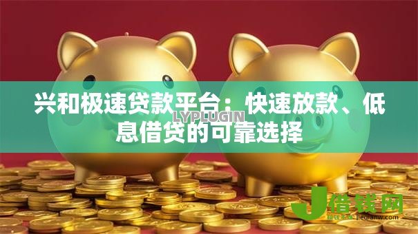 兴和极速贷款平台:快速放款、低息借贷的可靠选择 兴和极速贷款平台:快速放款、低息借贷的可靠选择