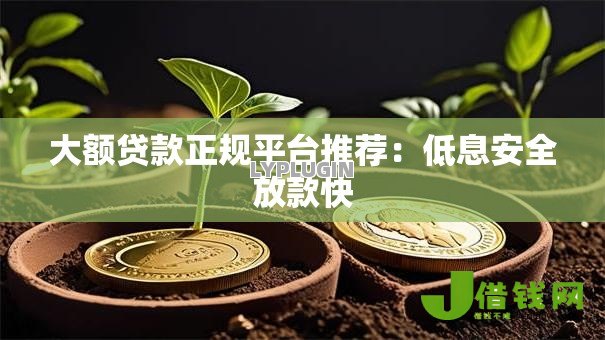 大额贷款正规平台推荐:低息安全放款快 大额贷款正规平台推荐:低息安全放款快