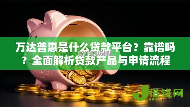 万达普惠是什么贷款平台？靠谱吗？全面解析贷款产品与申请流程