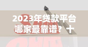 2023年贷款平台哪家最靠谱?十大平台优缺点对比 2023年贷款平台哪家最靠谱?十大平台优缺点对比