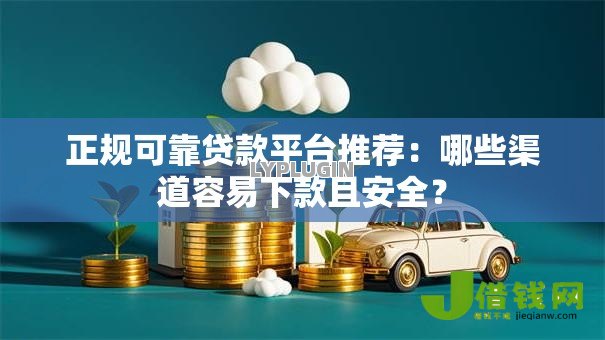 正规可靠贷款平台推荐:哪些渠道容易下款且安全? 正规可靠贷款平台推荐:哪些渠道容易下款且安全?