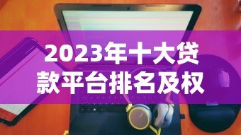 2023年十大贷款平台排名及权威选择指南