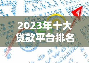 2023年十大贷款平台排名及权威选择指南